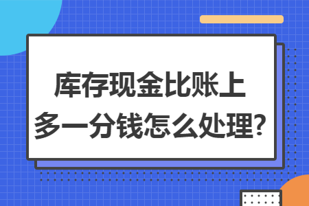 库存现金比账上多一分钱怎么处理?