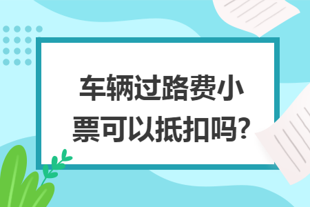 车辆过路费小票可以抵扣吗?