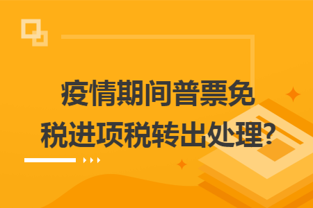 疫情期间普票免税进项税转出处理?