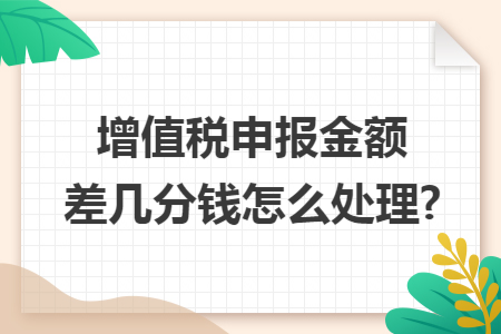 增值税申报金额差几分钱怎么处理?