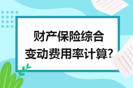 财产保险综合变动费用率计算?