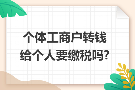 个体工商户转钱给个人要缴税吗?