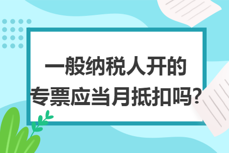一般纳税人开的专票应当月抵扣吗?