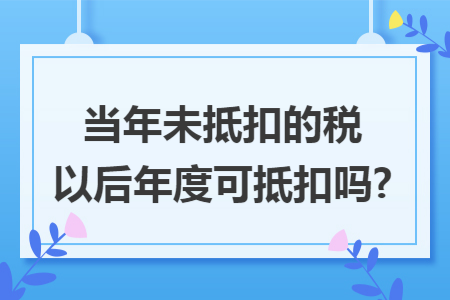 当年未抵扣的税以后年度可抵扣吗?