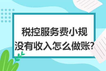 税控服务费小规没有收入怎么做账?