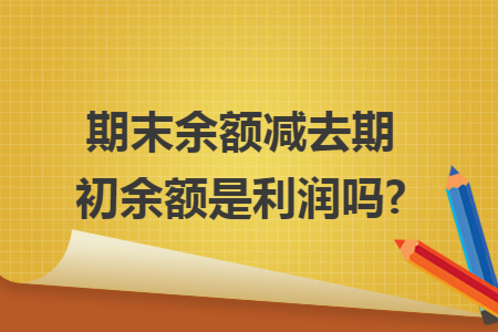 期末余额减去期初余额是利润吗?