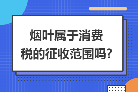 烟叶属于消费税的征收范围吗?