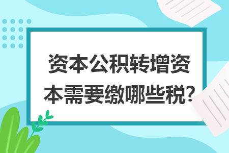 资本公积转增资本需要缴哪些税?
