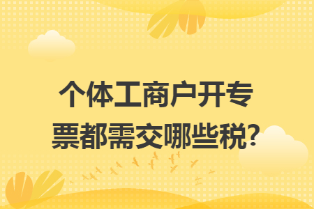 个体工商户开专票都需交哪些税?