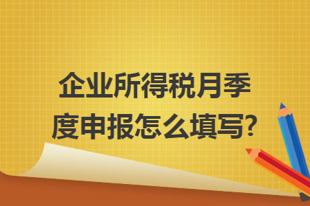 企业所得税月季度申报怎么填写?