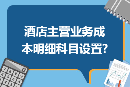 酒店主营业务成本明细科目设置?
