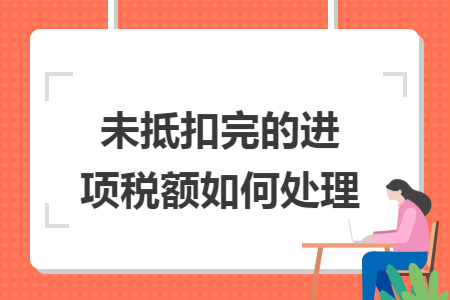 未抵扣完的进项税额如何处理
