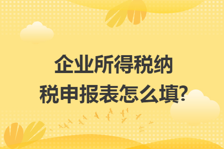 企业所得税纳税申报表怎么填?