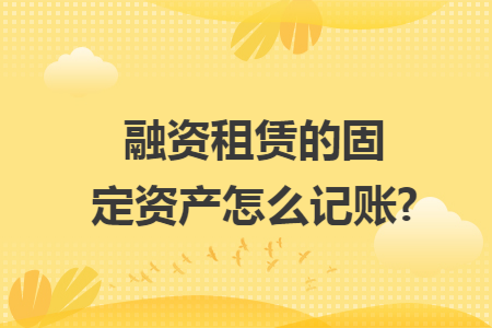 融资租赁的固定资产怎么记账? 融资租赁的固定资产怎么记账?
