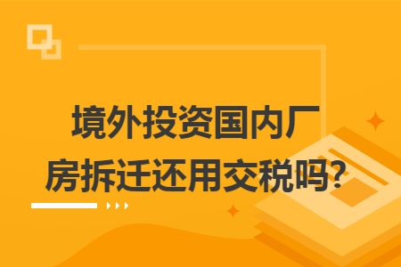 境外投资国内厂房拆迁还用交税吗?