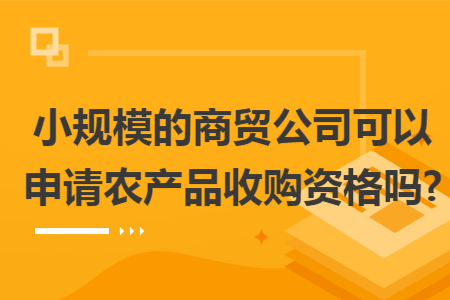 小规模的商贸公司可以申请农产品收购资格吗?