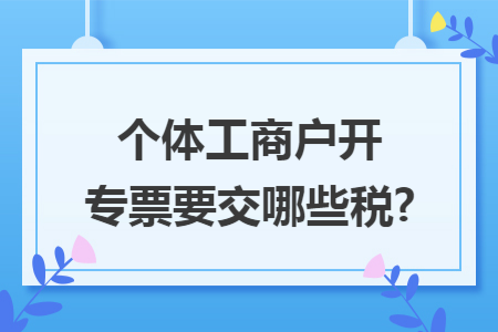个体工商户开专票要交哪些税?