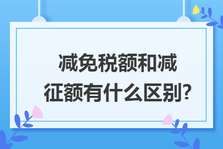 减免税额和减征额有什么区别?