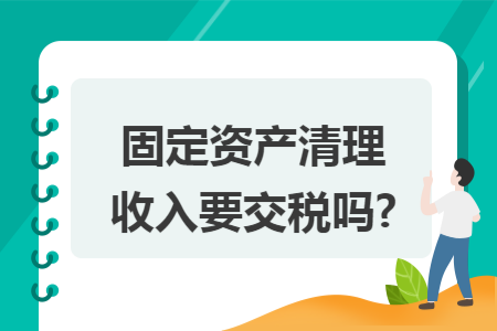 固定资产清理收入要交税吗?