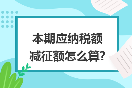 本期应纳税额减征额怎么算?