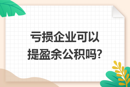 亏损企业可以提盈余公积吗?