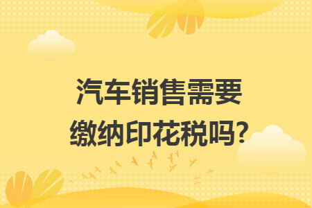 汽车销售需要缴纳印花税吗?