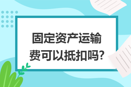 固定资产运输费可以抵扣吗?