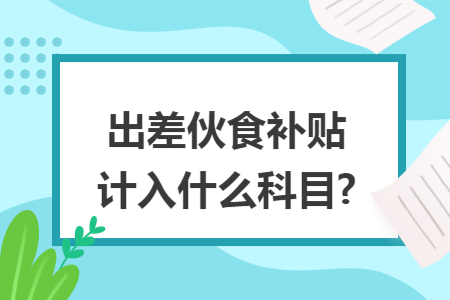 出差伙食补贴计入什么科目?