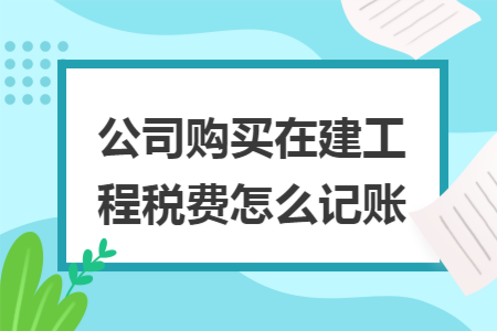 公司购买在建工程税费怎么记账