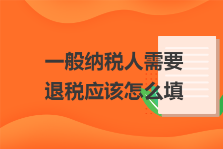 一般纳税人需要退税应该怎么填