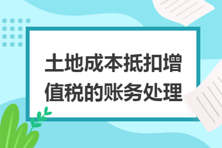 土地成本抵扣增值税的账务处理
