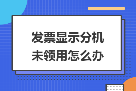 发票显示分机未领用怎么办