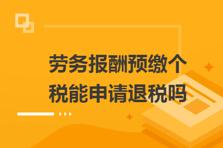 劳务报酬预缴个税能申请退税吗