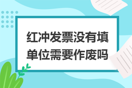 红冲发票没有填单位需要作废吗