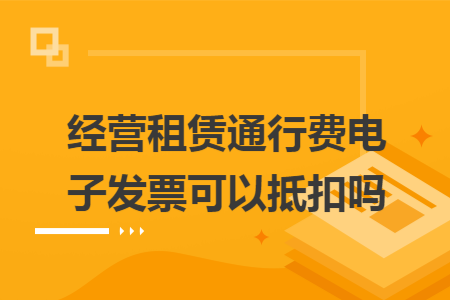 经营租赁通行费电子发票可以抵扣吗