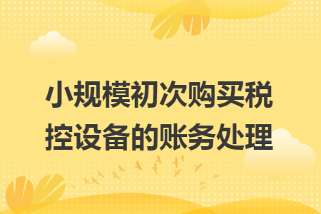 小规模初次购买税控设备的账务处理