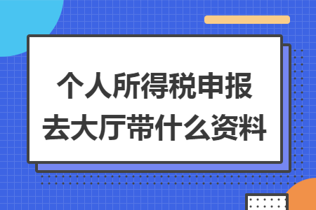 个人所得税申报去大厅带什么资料