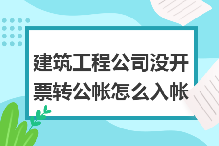 建筑工程公司没开票转公帐怎么入帐