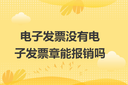 电子发票没有电子发票章能报销吗