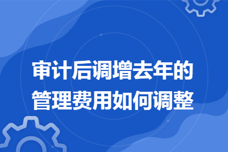 审计后调增去年的管理费用如何调整