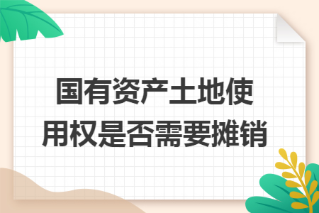 国有资产土地使用权是否需要摊销