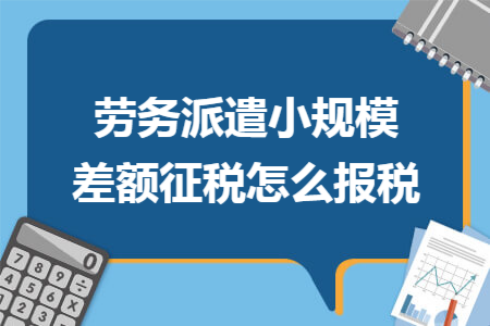 劳务派遣小规模差额征税怎么报税