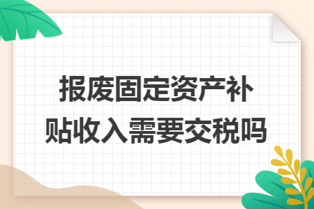 报废固定资产补贴收入需要交税吗