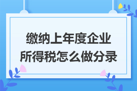 缴纳上年度企业所得税怎么做分录