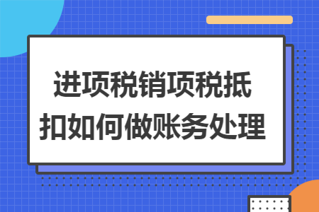 进项税销项税抵扣如何做账务处理