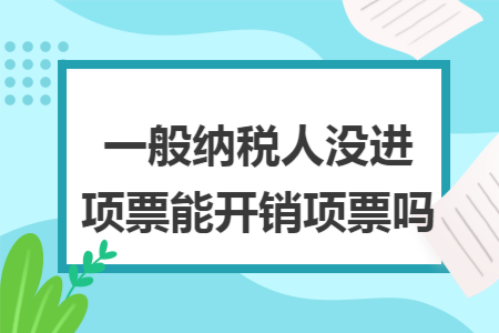 一般纳税人没进项票能开销项票吗