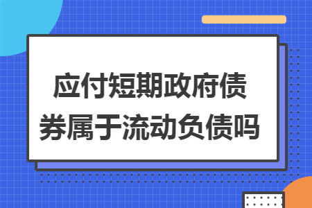 应付短期政府债券属于流动负债吗