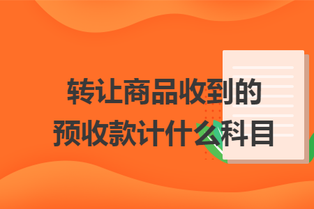 转让商品收到的预收款计什么科目