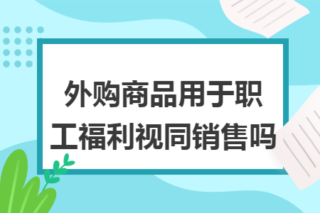 外购商品用于职工福利视同销售吗