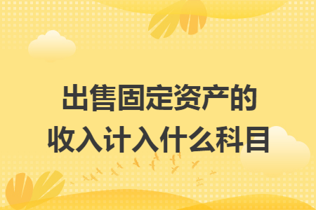 出售固定资产的收入计入什么科目
